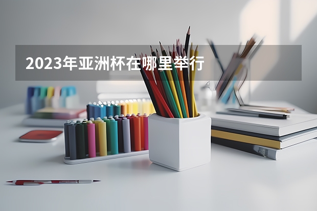 2023年亚洲杯在哪里举行