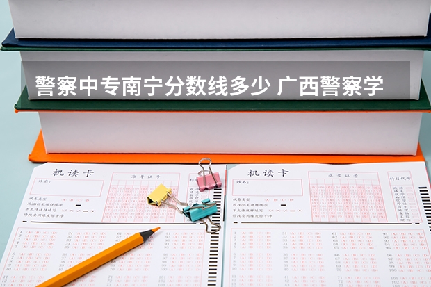 警察中专南宁分数线多少 广西警察学院2023年招生分数线