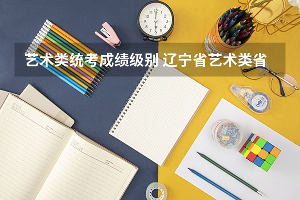 艺术类统考成绩级别 辽宁省艺术类省统考成绩