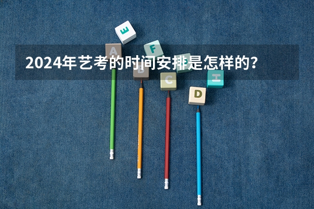 2024年艺考的时间安排是怎样的？ 江西美术联考时间2024年考试时间