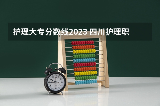 护理大专分数线2023 四川护理职业学院2023单招录取线
