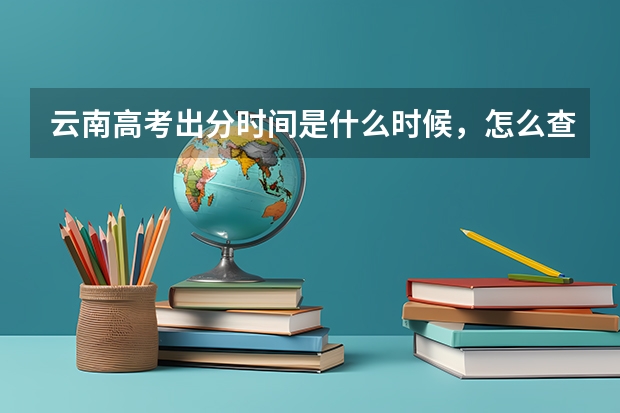 云南高考出分时间是什么时候，怎么查分数？