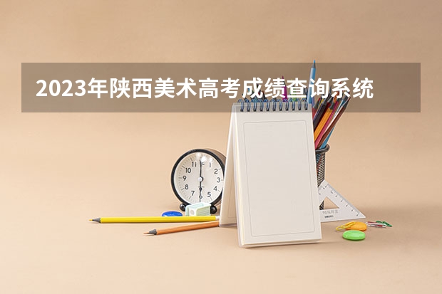 2023年陕西美术高考成绩查询系统入口网址：http://www.sneea.cn/ 西安美术学院2023年录取分数线