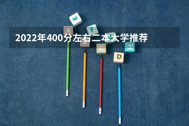 2022年400分左右二本大学推荐：400分左右上什么大学？（2022年考生参考）