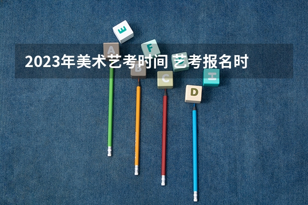 2023年美术艺考时间 艺考报名时间2024