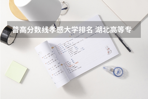 普高分数线孝感大学排名 湖北高等专科学校排名