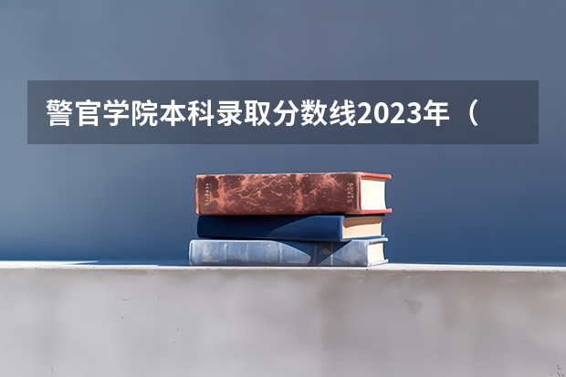 警官学院本科录取分数线2023年（中国刑事警察学院2023录取线）