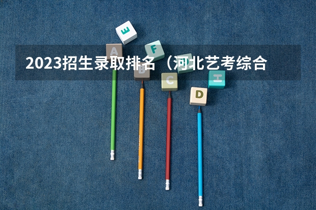 2023招生录取排名（河北艺考综合分排名）