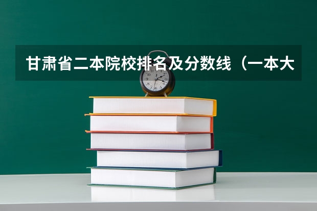 甘肃省二本院校排名及分数线（一本大学排名及分数线）