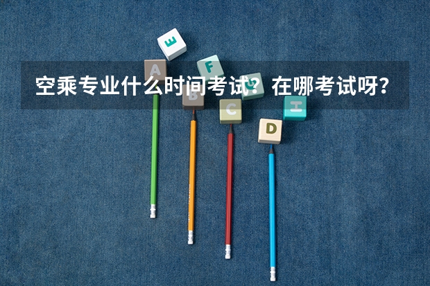 空乘专业什么时间考试？在哪考试呀？