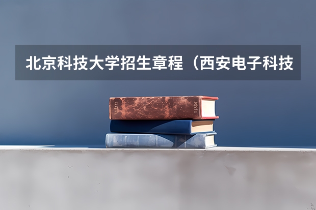 北京科技大学招生章程（西安电子科技大学招生章程）