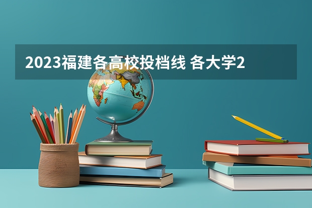 2023福建各高校投档线 各大学2023年福建录取分数线