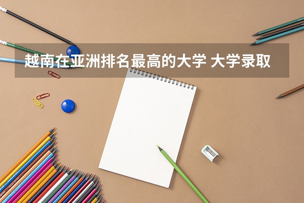 越南在亚洲排名最高的大学 大学录取分数线及排名