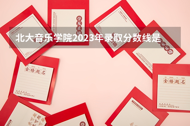 北大音乐学院2023年录取分数线是多少？