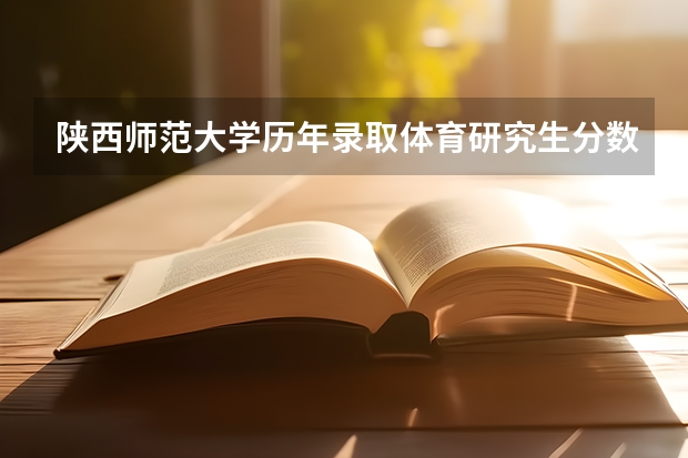 陕西师范大学历年录取体育研究生分数线是多少？谁知道啊？