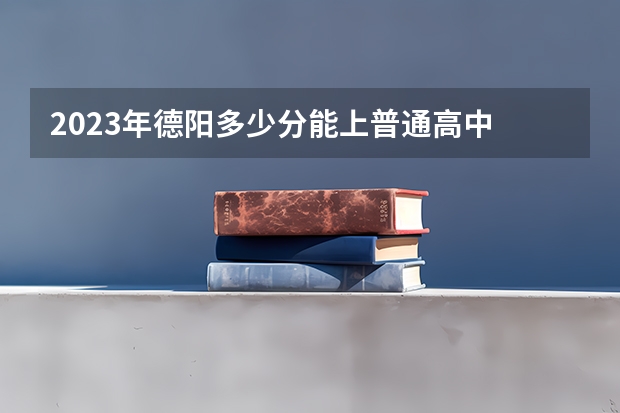 2023年德阳多少分能上普通高中