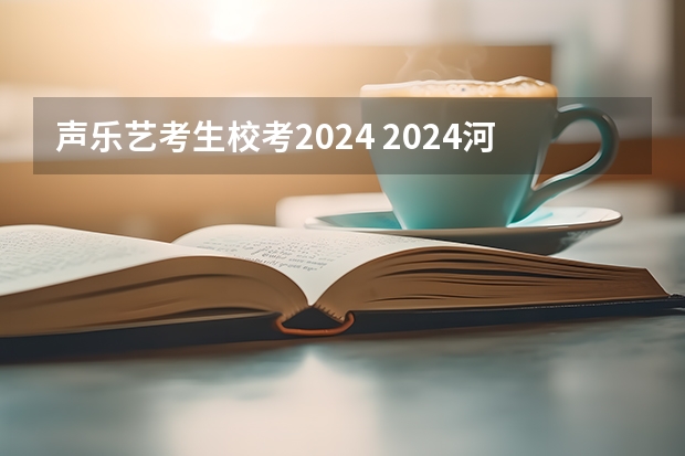 声乐艺考生校考2024 2024河北艺考政策