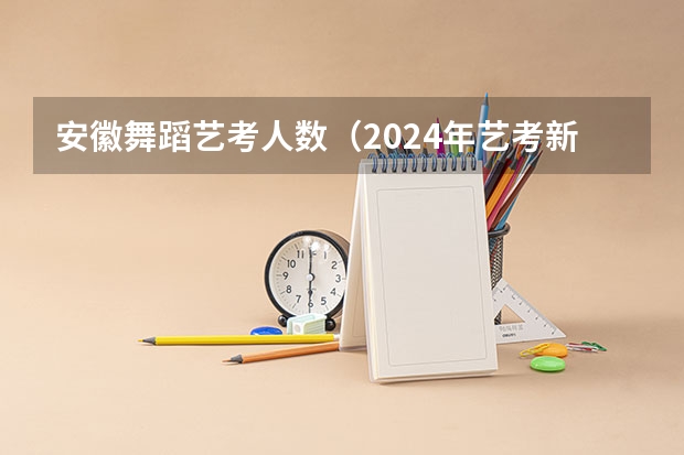 安徽舞蹈艺考人数（2024年艺考新规定）