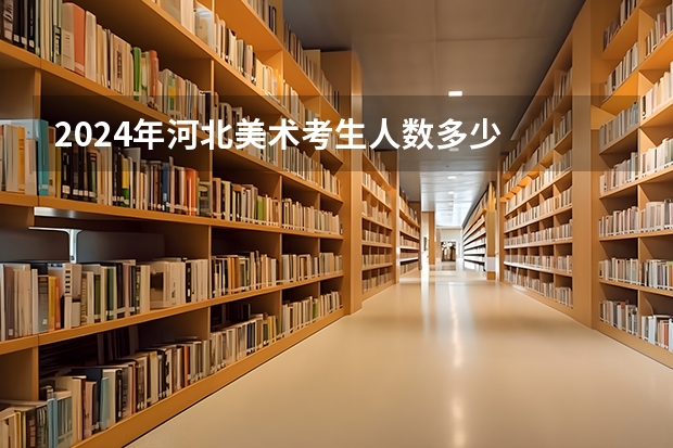 2024年河北美术考生人数多少