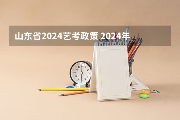 山东省2024艺考政策 2024年艺考新规定