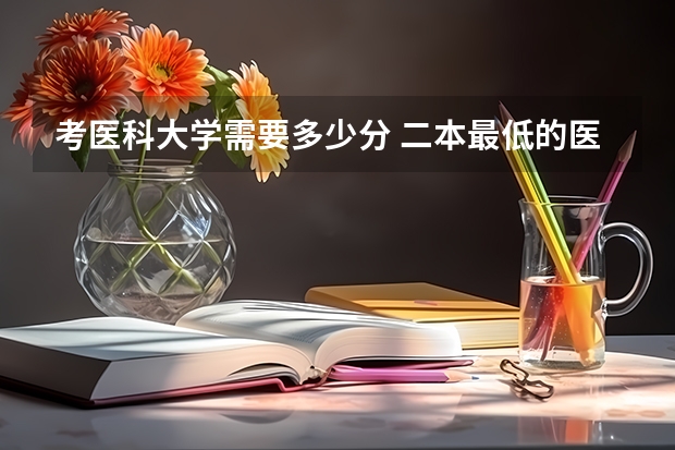 考医科大学需要多少分 二本最低的医科大学