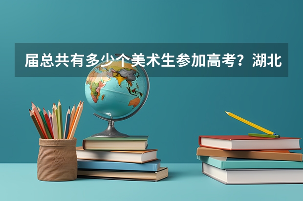 届总共有多少个美术生参加高考？湖北考生竞争国美有什么样的优势？