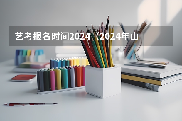 艺考报名时间2024（2024年山东艺考报名时间）