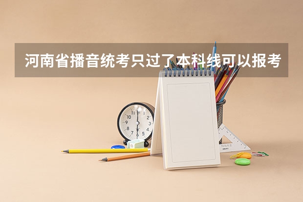 河南省播音统考只过了本科线可以报考A段学校吗？我的文化课很好，靠