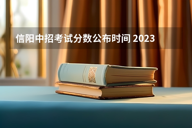 信阳中招考试分数公布时间 2023河南播音艺考成绩