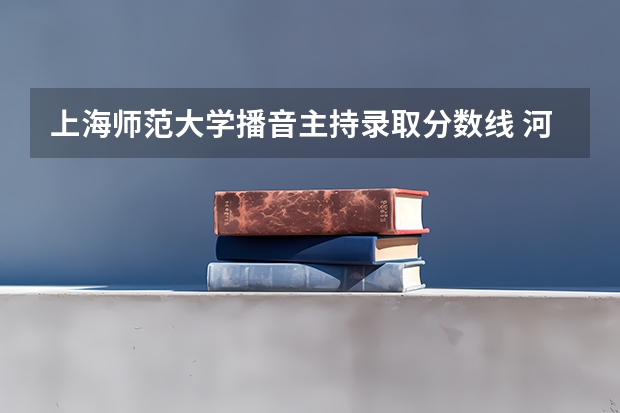 上海师范大学播音主持录取分数线 河北省播音主持联考分数线2023