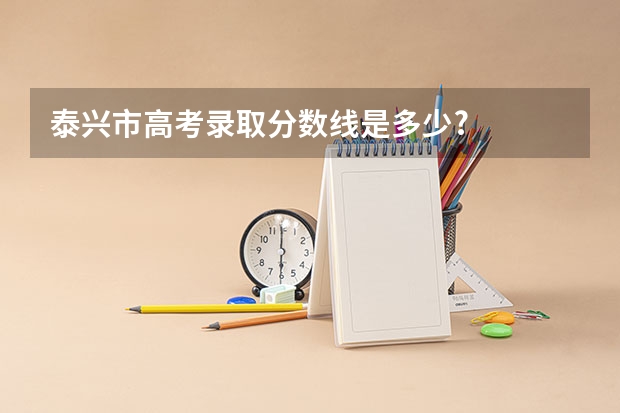 泰兴市高考录取分数线是多少?