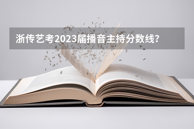 浙传艺考2023届播音主持分数线？（广西艺考分数线）
