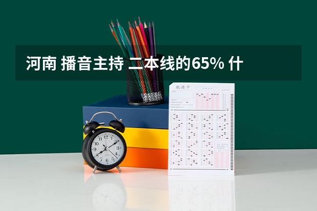 河南 播音主持 二本线的65% 什么意思?