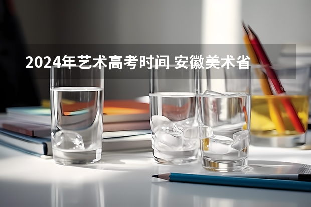 2024年艺术高考时间 安徽美术省考时间2024考试时间