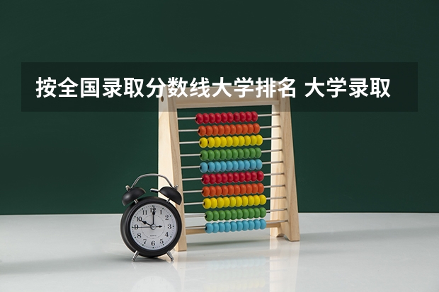 按全国录取分数线大学排名 大学录取分数线及排名