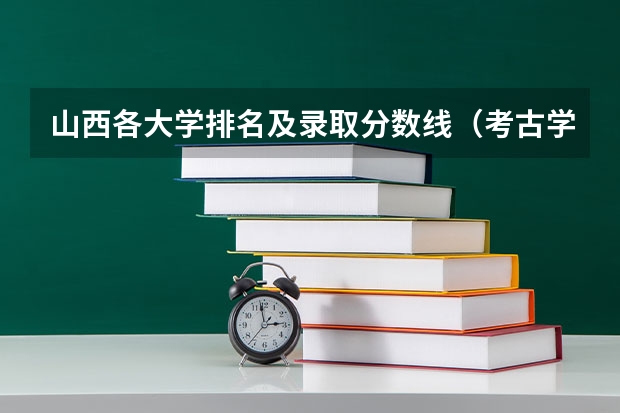 山西各大学排名及录取分数线（考古学专业大学排名和录取分数线）