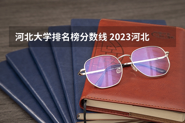 河北大学排名榜分数线 2023河北省大学录取分数线