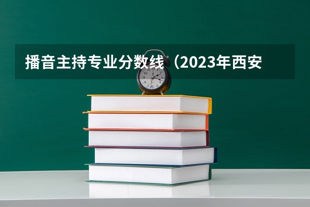 播音主持专业分数线（2023年西安高考分数线）
