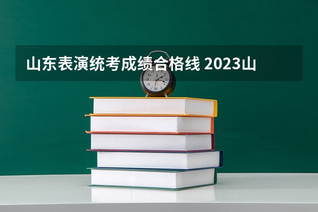 山东表演统考成绩合格线 2023山东艺考分数线