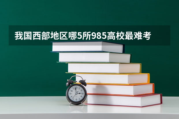 我国西部地区哪5所985高校最难考？（中北大学排名最新排名）