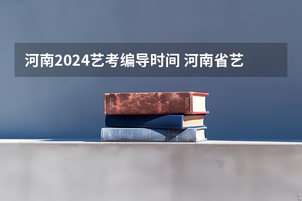 河南2024艺考编导时间 河南省艺术考试时间2024