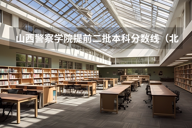 山西警察学院提前二批本科分数线（北京警察学院分数线）