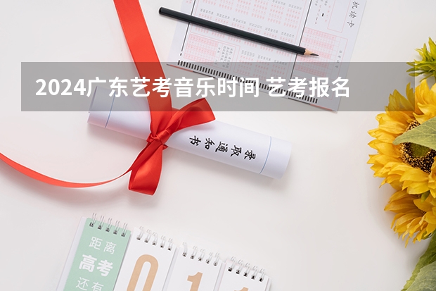 2024广东艺考音乐时间 艺考报名时间2024