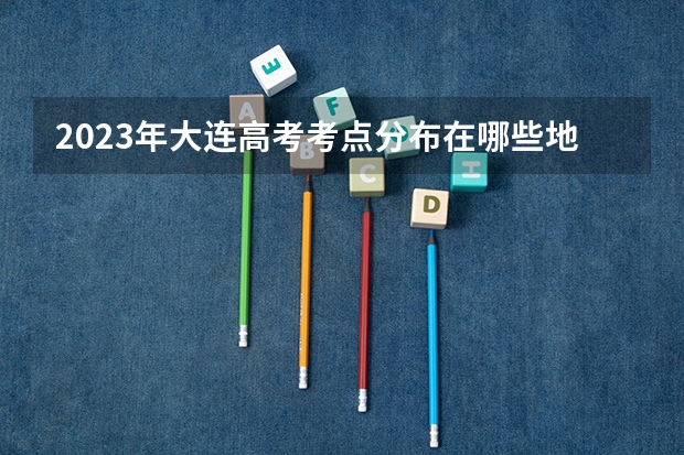 2023年大连高考考点分布在哪些地方？