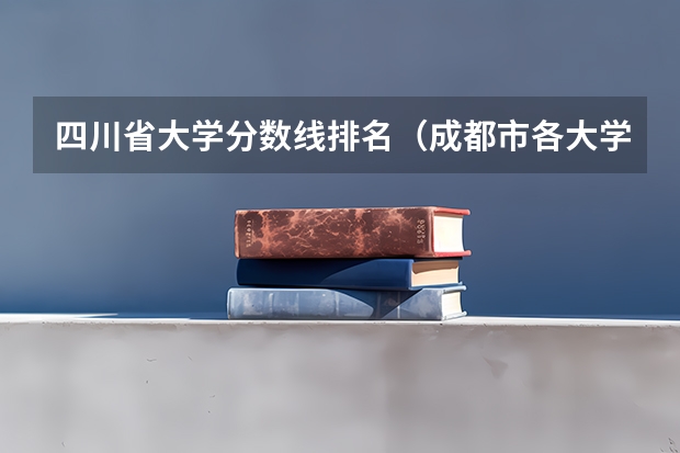 四川省大学分数线排名（成都市各大学录取分数线）
