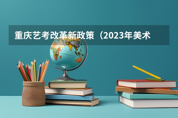 重庆艺考改革新政策（2023年美术校考学校报名时间）