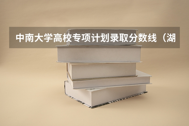 中南大学高校专项计划录取分数线（湖南各大学排名及录取分数线）