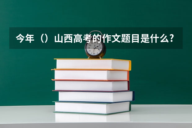 今年（）山西高考的作文题目是什么?