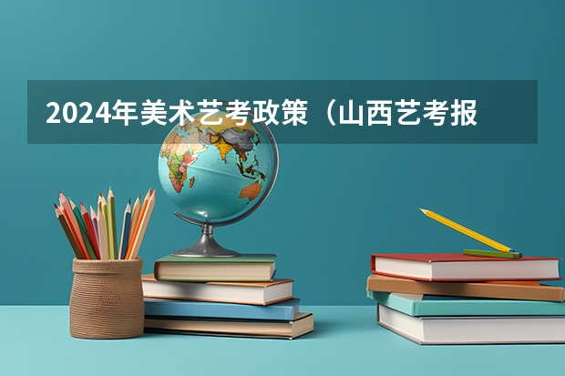 2024年美术艺考政策（山西艺考报名时间2023）
