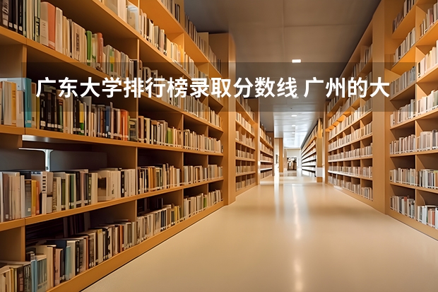 广东大学排行榜录取分数线 广州的大学排名及分数线